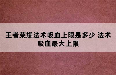 王者荣耀法术吸血上限是多少 法术吸血最大上限